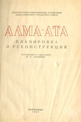 Алма-Ата. Планировка и реконструкция / Под ред. и с пред. М.Н. Сарумова. Алма-Ата: Казгосиздат, 1937.